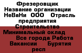 Фрезеровщик › Название организации ­ НеВаНи, ООО › Отрасль предприятия ­ Строительство › Минимальный оклад ­ 60 000 - Все города Работа » Вакансии   . Бурятия респ.